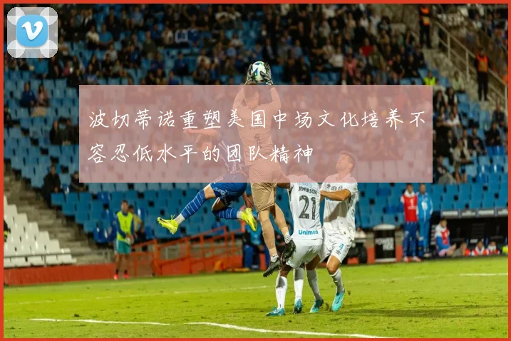 波切蒂诺重塑美国中场文化培养不容忍低水平的团队精神