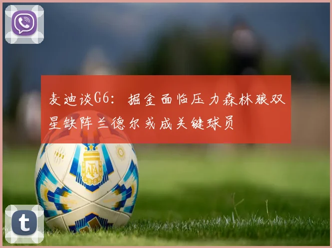 麦迪谈G6：掘金面临压力森林狼双星缺阵兰德尔或成关键球员