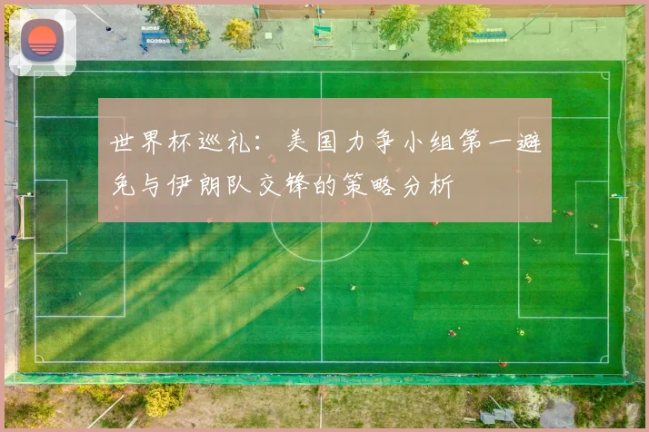 世界杯巡礼：美国力争小组第一避免与伊朗队交锋的策略分析