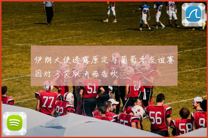 伊朗大使透露原定与葡萄牙友谊赛因对方突取消而告吹