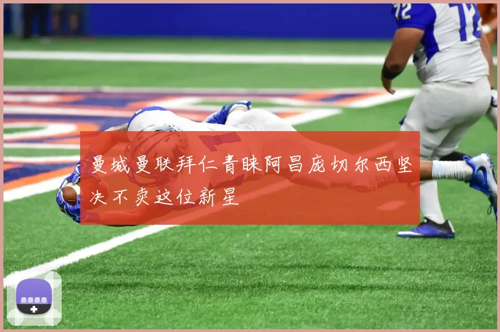 曼城曼联拜仁青睐阿昌庞切尔西坚决不卖这位新星