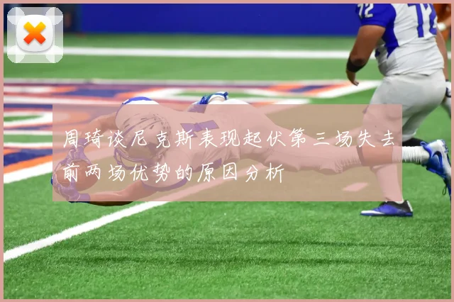 周琦谈尼克斯表现起伏第三场失去前两场优势的原因分析