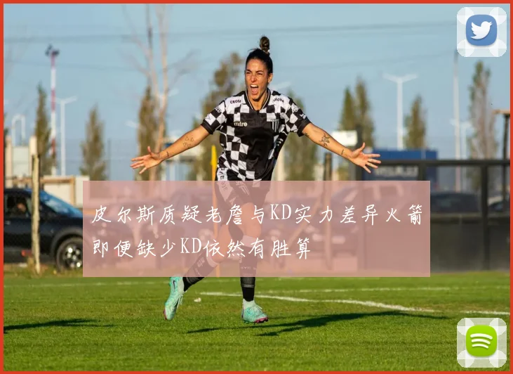 皮尔斯质疑老詹与KD实力差异火箭即便缺少KD依然有胜算
