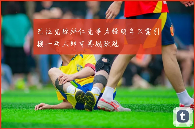 巴拉克称拜仁竞争力强明年只需引援一两人即可再战欧冠