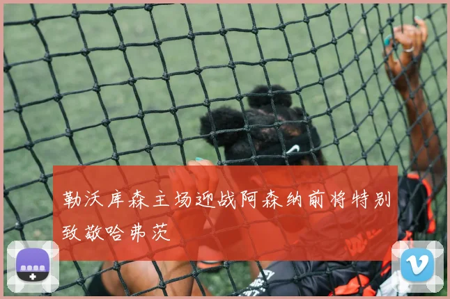 勒沃库森主场迎战阿森纳前将特别致敬哈弗茨