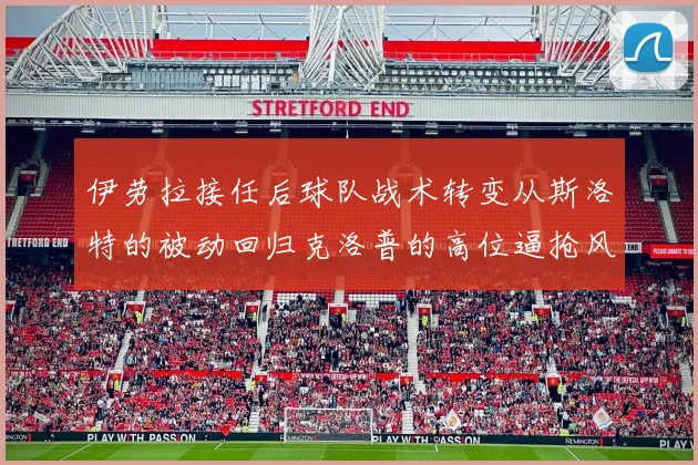 伊劳拉接任后球队战术转变从斯洛特的被动回归克洛普的高位逼抢风格