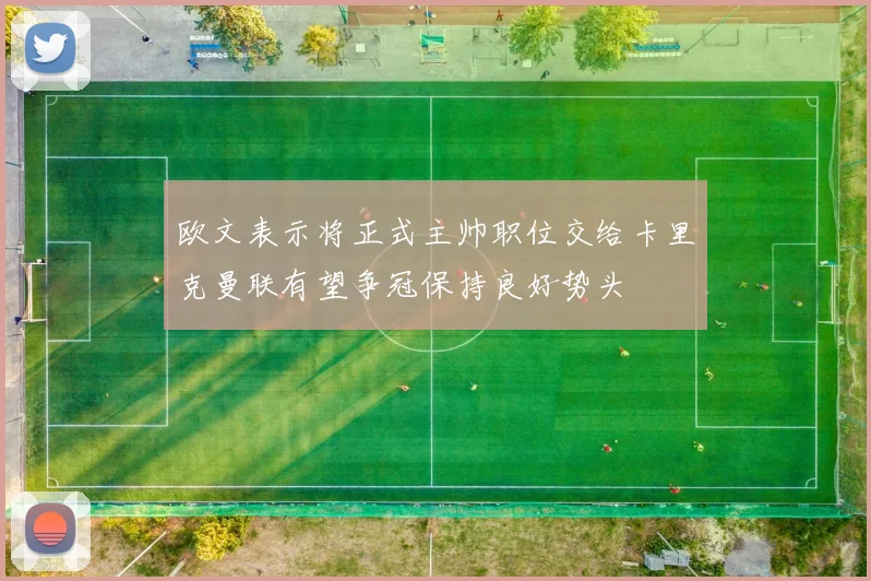 欧文表示将正式主帅职位交给卡里克曼联有望争冠保持良好势头