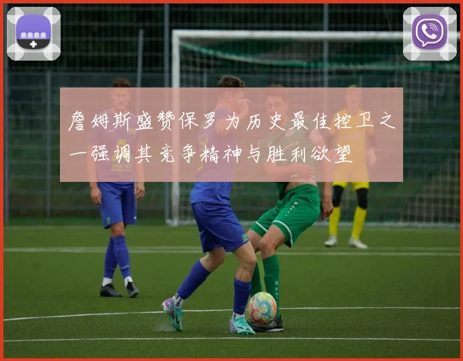 詹姆斯盛赞保罗为历史最佳控卫之一强调其竞争精神与胜利欲望