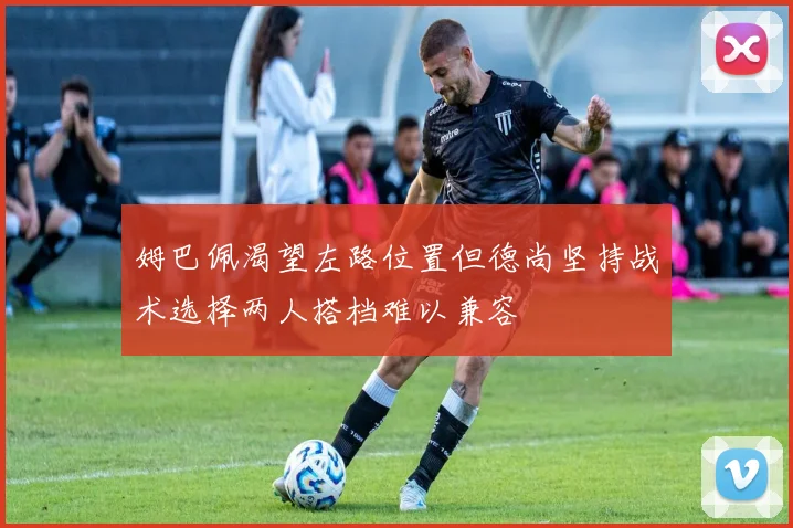 姆巴佩渴望左路位置但德尚坚持战术选择两人搭档难以兼容