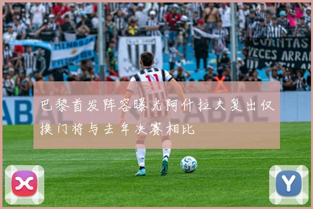 巴黎首发阵容曝光阿什拉夫复出仅换门将与去年决赛相比