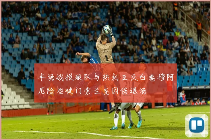 半场战报狼队与热刺互交白卷穆阿尼险些破门索兰克因伤退场