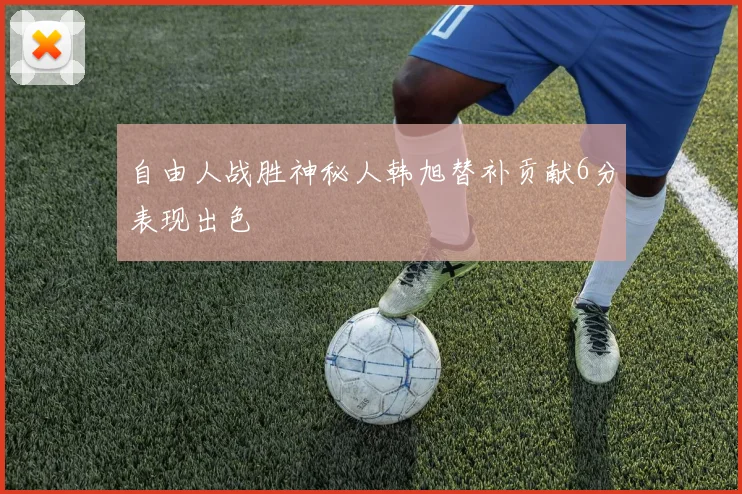 自由人战胜神秘人韩旭替补贡献6分表现出色