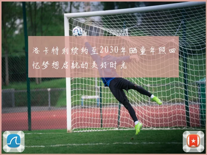 洛卡特利续约至2030年晒童年照回忆梦想启航的美好时光