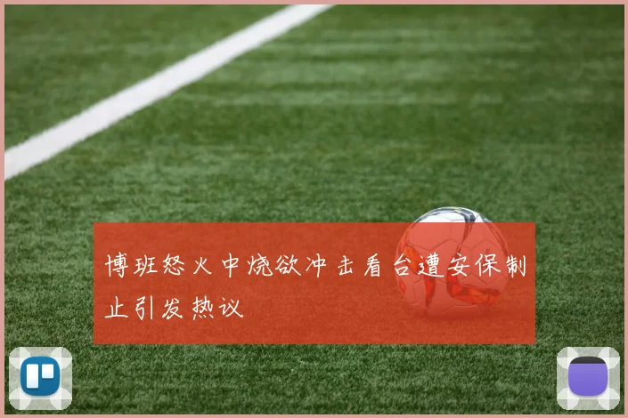 博班怒火中烧欲冲击看台遭安保制止引发热议