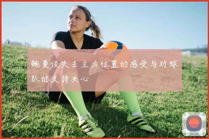 鲍曼谈失去主力位置的感受与对球队的支持决心