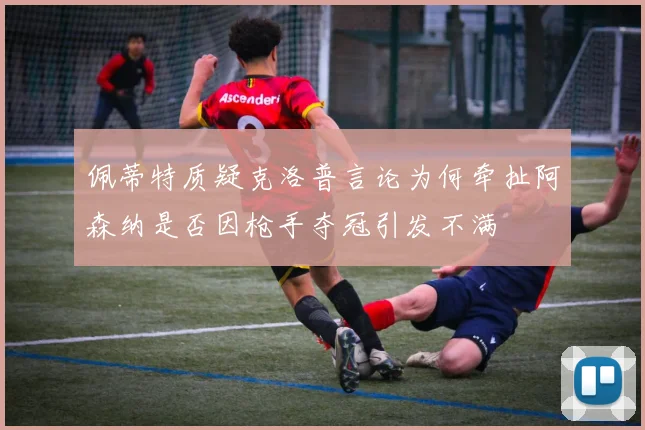 佩蒂特质疑克洛普言论为何牵扯阿森纳是否因枪手夺冠引发不满