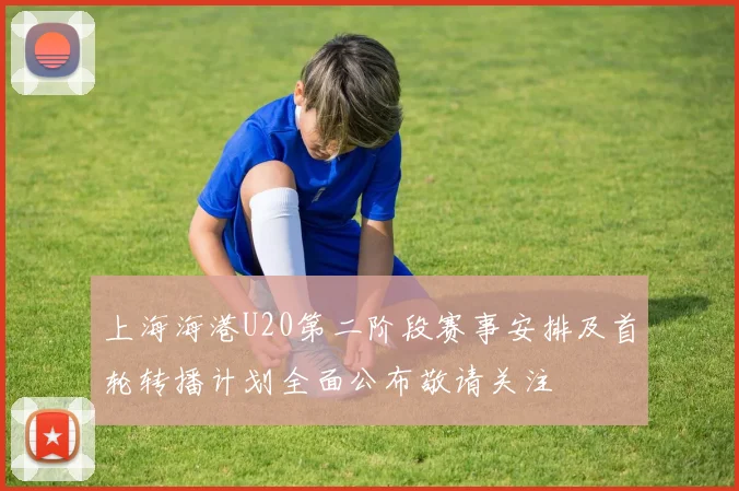 上海海港U20第二阶段赛事安排及首轮转播计划全面公布敬请关注