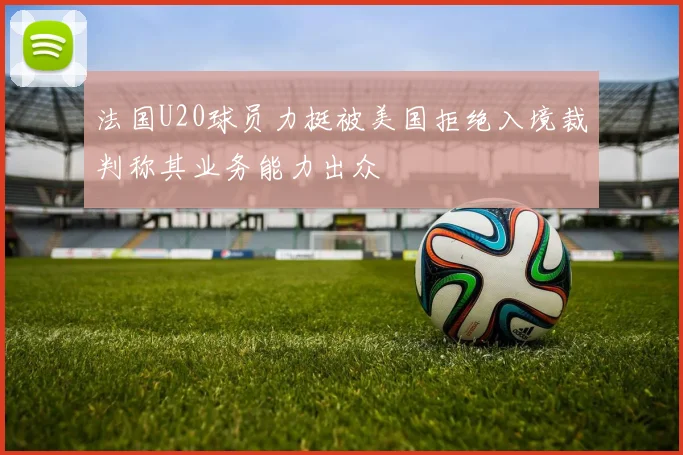 法国U20球员力挺被美国拒绝入境裁判称其业务能力出众