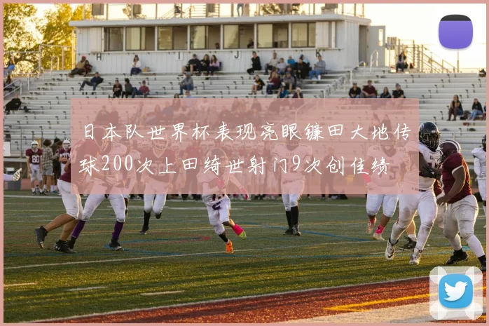 日本队世界杯表现亮眼镰田大地传球200次上田绮世射门9次创佳绩