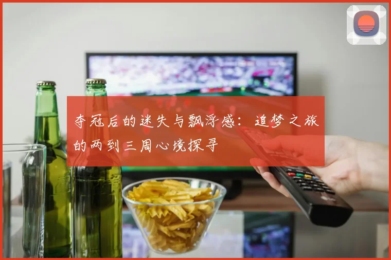 夺冠后的迷失与飘浮感：追梦之旅的两到三周心境探寻