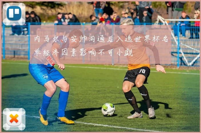 内马尔与安帅沟通后入选世界杯名单经济因素影响不可小觑