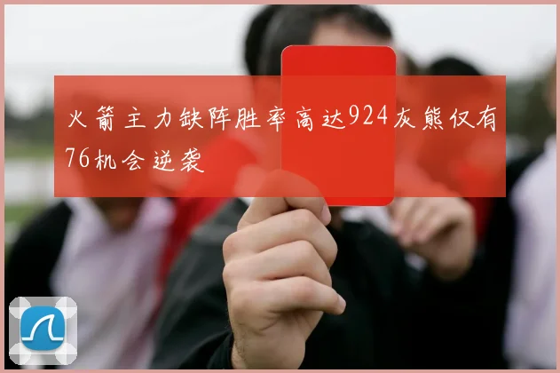 火箭主力缺阵胜率高达924灰熊仅有76机会逆袭