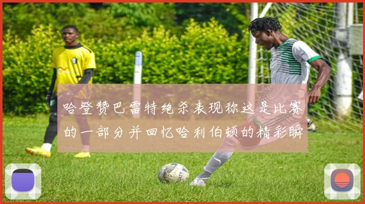 哈登赞巴雷特绝杀表现称这是比赛的一部分并回忆哈利伯顿的精彩瞬间