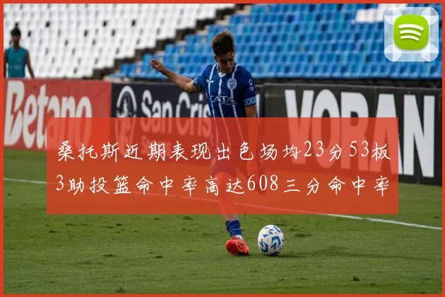 桑托斯近期表现出色场均23分53板3助投篮命中率高达608三分命中率接近50