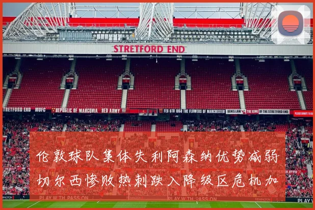 伦敦球队集体失利阿森纳优势减弱切尔西惨败热刺跌入降级区危机加剧