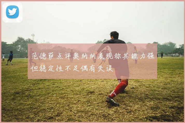 范德萨点评奥纳纳表现称其能力强但稳定性不足偶有失误