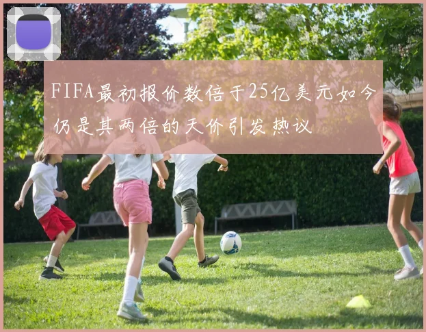 FIFA最初报价数倍于25亿美元如今仍是其两倍的天价引发热议