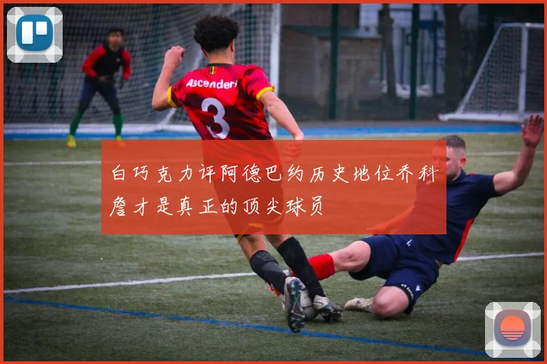 白巧克力评阿德巴约历史地位乔科詹才是真正的顶尖球员